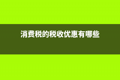 消费税的税收优惠政策是什么？ (消费税的税收优惠有哪些)