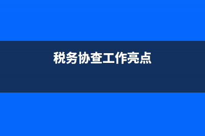 加强税务协查工作(税务协查工作经验交流) (税务协查工作亮点)