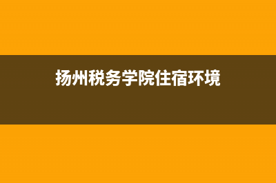 扬州税务学院住宿(扬州税务学院附近景点) (扬州税务学院住宿环境)