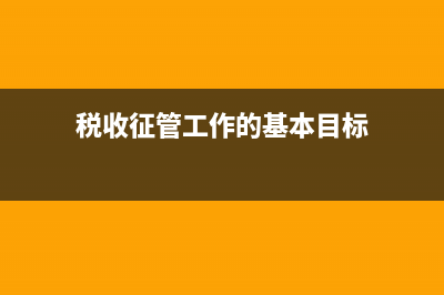 税收征管工作的基础是什么？ (税收征管工作的基本目标)