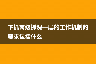 什么是下抓两级抓深一层？ (下抓两级抓深一层的工作机制的要求包括什么)
