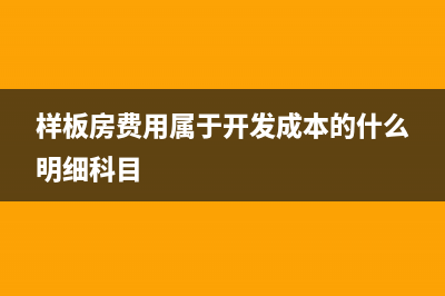 样板房支出是否属于房地产开发成本 (样板房费用属于开发成本的什么明细科目)