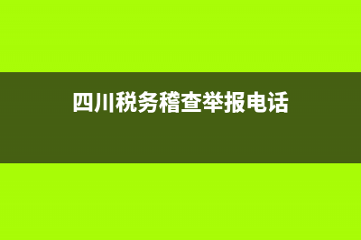 四川税务举报电话(四川省税务投诉电话) (四川税务稽查举报电话)