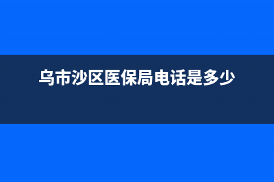 乌市沙区医保局在什么地方？ (乌市沙区医保局电话是多少)