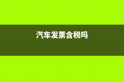 汽车发票包括购置税吗？ (汽车发票含税吗)
