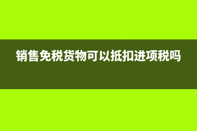 销售免税货物，进项税额不能抵扣吗？ (销售免税货物可以抵扣进项税吗)