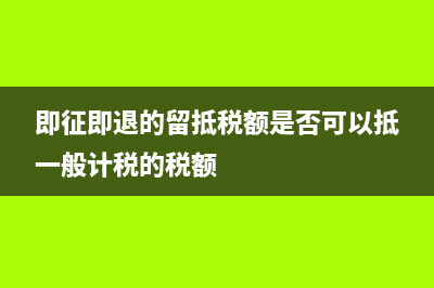 即征即退留抵税额如何处理？ (即征即退的留抵税额是否可以抵一般计税的税额)