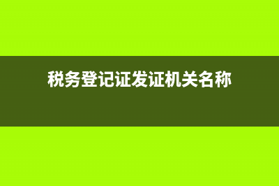 税务登记证发证机关是(税务登记发证机关是什么) (税务登记证发证机关名称)