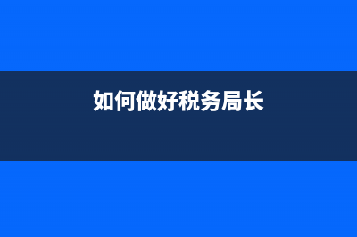 怎样做好国税局收入核算科工作？ (如何做好税务局长)