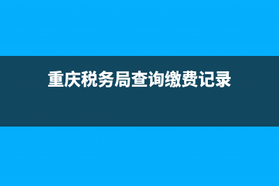 重庆税务局查询系统(重庆税务查询平台) (重庆税务局查询缴费记录)