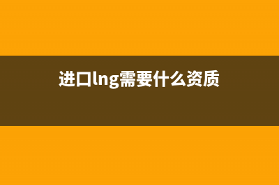lng进口流程？ (进口lng需要什么资质)