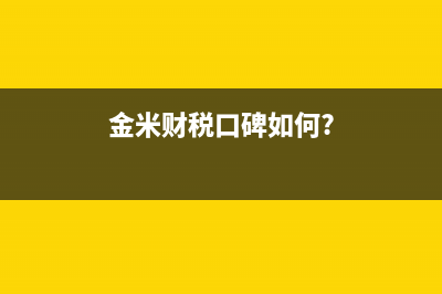 金米财税的口碑怎样？ (金米财税口碑如何?)