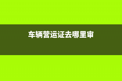 车辆营运证去哪里办理？ (车辆营运证去哪里审)