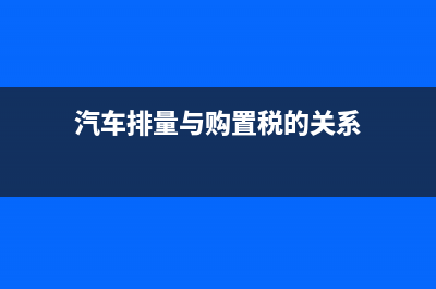 汽车排量与购置税有关系吗 (汽车排量与购置税的关系)