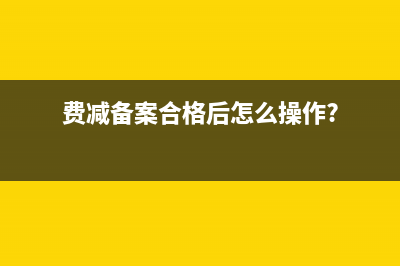 费减备案需要多久？ (费减备案合格后怎么操作?)