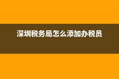 深圳税务局怎么申请发票(深圳税务局怎么申请发票领用) (深圳税务局怎么添加办税员)