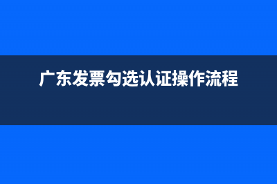 广东发票网上勾选认证流程？ (广东发票勾选认证操作流程)