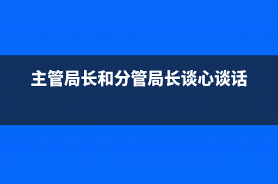 主管局长和分管局长的区别？ (主管局长和分管局长谈心谈话)
