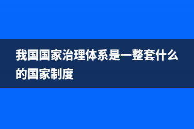 我国国家治理体系和治理能力是啥？ (我国国家治理体系是一整套什么的国家制度)
