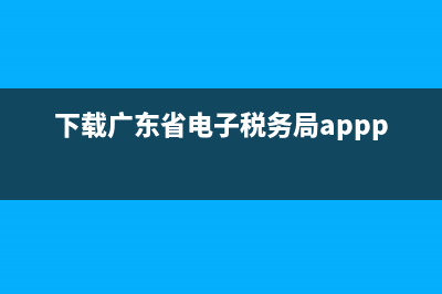 下载广东省电子税务局国税(广东省电子税务局国税app) (下载广东省电子税务局appp)