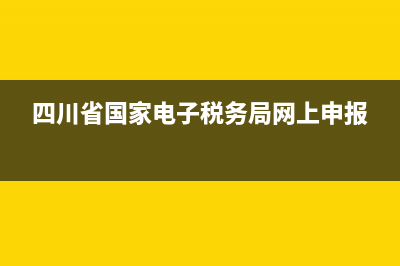 四川省国家电子税务局(国家电子税务局四川省电子税务局) (四川省国家电子税务局网上申报)