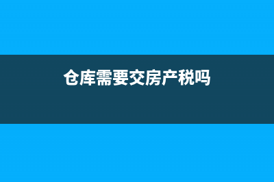 仓库需要交房产税吗？ (仓库需要交房产税吗)