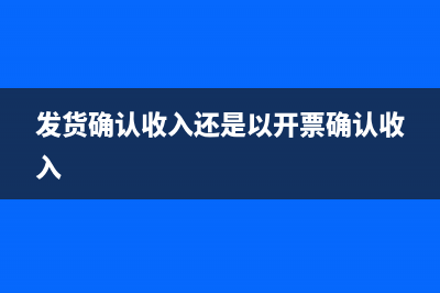 发货确认收入还是验收确认收入？ (发货确认收入还是以开票确认收入)