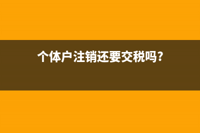 个体注销还要注销税务(个体注销还要注销税务吗) (个体户注销还要交税吗?)