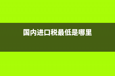 进口“最低税率”和“普通税率”的区别？ (国内进口税最低是哪里)