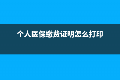 个人医保缴费证明哪里打印？ (个人医保缴费证明怎么打印)