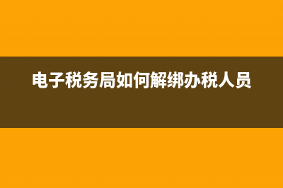电子税务局如何绑定企业(电子税务局绑定企业查询不到) (电子税务局如何解绑办税人员)