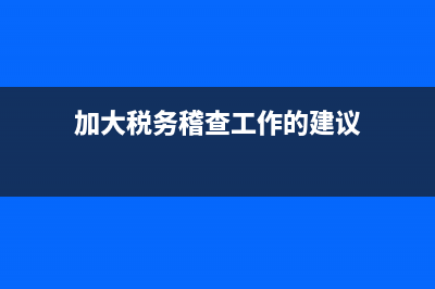 加大税务稽查工作力度(关于加强税务稽查工作的思考) (加大税务稽查工作的建议)