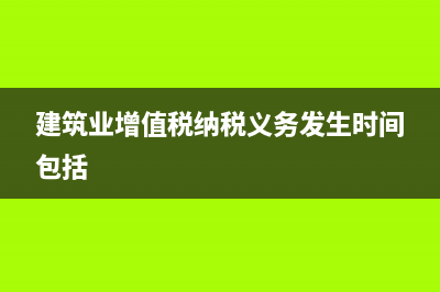 建筑业增值税纳税义务发生时间规定 (建筑业增值税纳税义务发生时间包括)