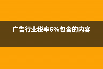 广告业6%的税率包括哪些经营范围是什么？ (广告行业税率6%包含的内容)