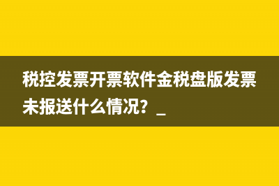 税控发票开票软件金税盘版发票未报送什么情况？ 