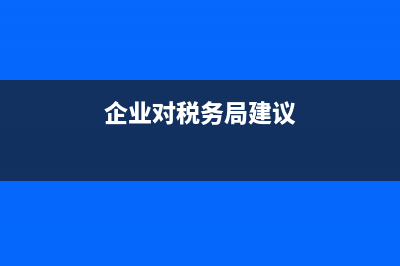 企业谈对税务工作印象(简单说明对税务工作的认识) (企业对税务局建议)