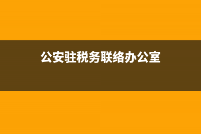 派驻税务联络机制(派驻税务联络机制工作总结) (公安驻税务联络办公室)