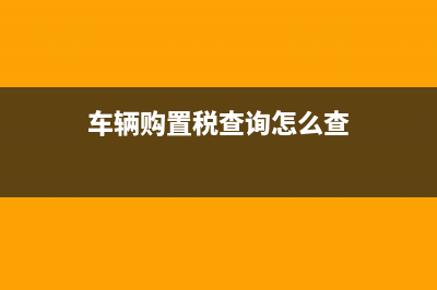 车辆购置税查询系统？ (车辆购置税查询怎么查)