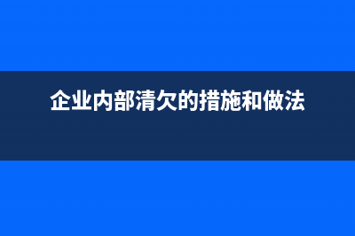 企业内部清欠的措施和做法？ (企业内部清欠的措施和做法)