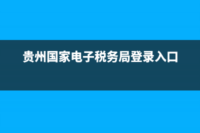 贵州电子国税局(贵州国家电子税务局登录入口) (贵州国家电子税务局登录入口)