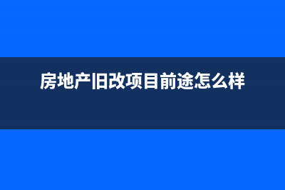 房地产行业旧城改造项目有哪些税收优惠政策？ (房地产旧改项目前途怎么样)