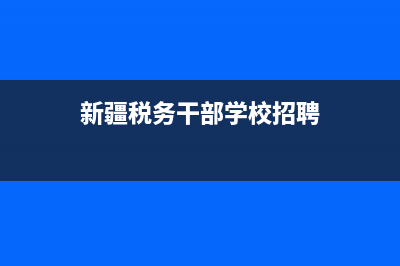 新疆税务干部学校招聘(国家税务总局新疆自治区税务局招聘) (新疆税务干部学校招聘)