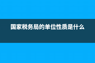 国家税务局的单位性质(国家税务局的单位性质怎么填) (国家税务局的单位性质是什么)