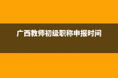 广西教师初级职称网上申报流程？ (广西教师初级职称申报时间)