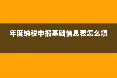 年度纳税申报基础信息表怎么填写？ (年度纳税申报基础信息表怎么填)