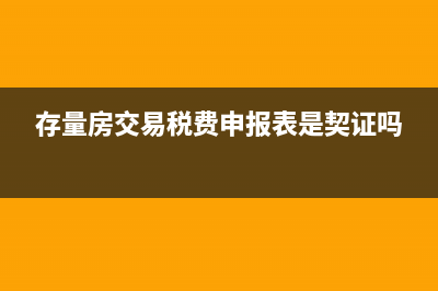 存量房交易税费申报表是契税吗？ (存量房交易税费申报表是契证吗)