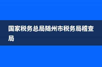 国家税务总局随州国税局(随州税务局新领导成员) (国家税务总局随州市税务局稽查局)