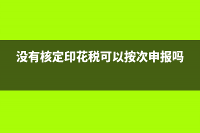 没有核定印花税需要申报吗？ (没有核定印花税可以按次申报吗)