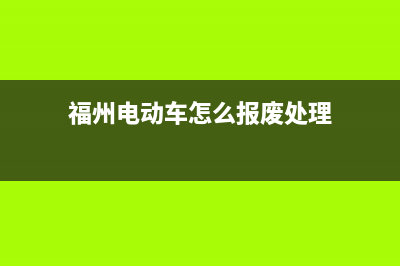 e福州电动车报牌怎样查？ (福州电动车怎么报废处理)