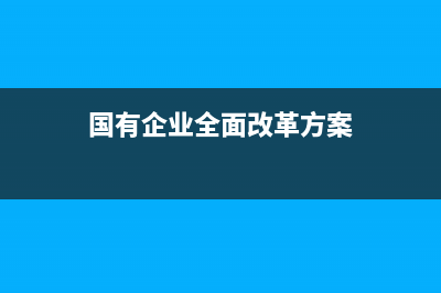国有企业全面改革是哪一年？ (国有企业全面改革方案)